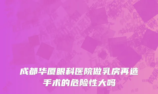 成都华厦眼科医院做乳房再造手术的危险性大吗