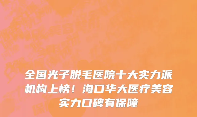 全国光子脱毛医院十大实力派机构上榜！海口华大医疗美容实力口碑有保障