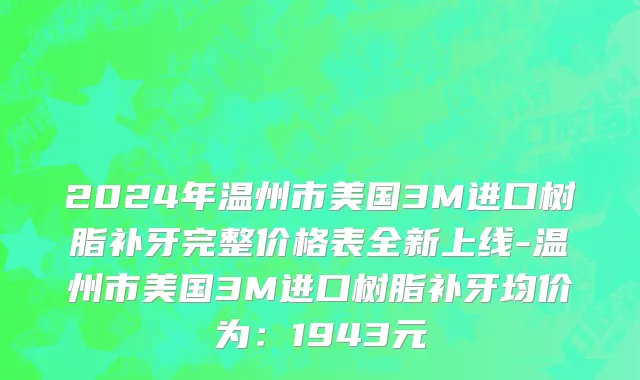 2024年温州市美国3M进口树脂补牙完整价格表全新上线-温州市美国3M进口树脂补牙均价为：1943元