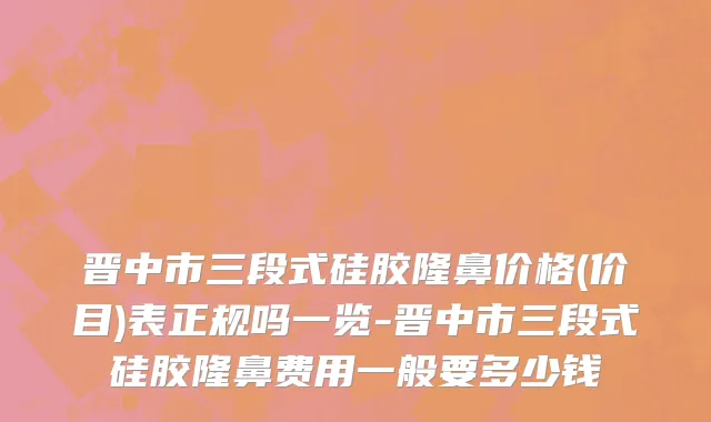 晋中市三段式硅胶隆鼻价格(价目)表正规吗一览-晋中市三段式硅胶隆鼻费用一般要多少钱