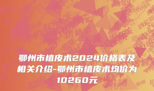 鄂州市植皮术2024价格表及相关介绍-鄂州市植皮术均价为10260元