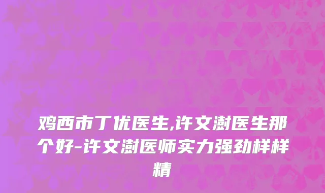 鸡西市丁优医生,许文澍医生那个好-许文澍医师实力强劲样样精