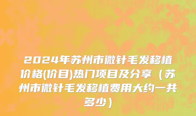 2024年苏州市微针毛发移植价格(价目)热门项目及分享（苏州市微针毛发移植费用大约一共多少）