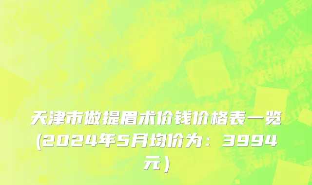天津市做提眉术价钱价格表一览(2024年5月均价为：3994元）