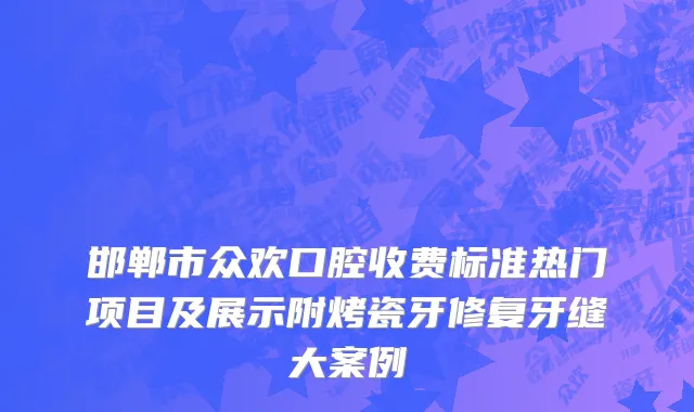 邯郸市众欢口腔收费标准热门项目及展示附烤瓷牙修复牙缝大案例