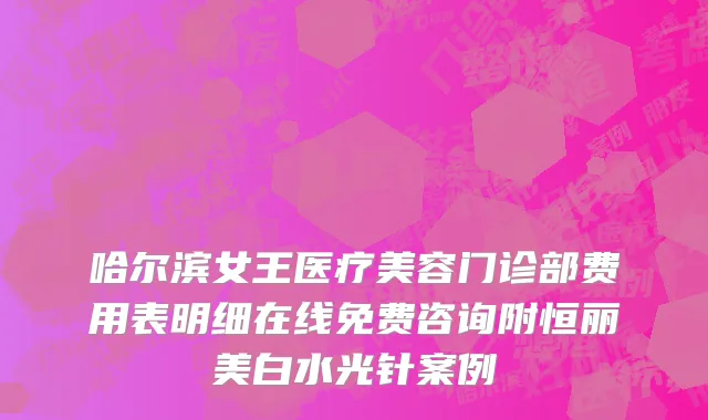 哈尔滨女王医疗美容门诊部费用表明细在线免费咨询附恒丽美白水光针案例