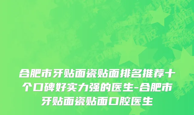 合肥市牙贴面瓷贴面排名推荐十个口碑好实力强的医生-合肥市牙贴面瓷贴面口腔医生