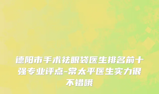 德阳市手术祛眼袋医生排名前十强专业评点-常太平医生实力很不错哦