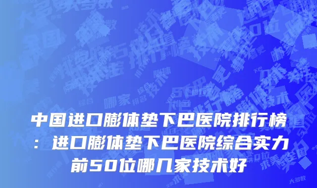 中国进口膨体垫下巴医院排行榜：进口膨体垫下巴医院综合实力前50位哪几家技术好