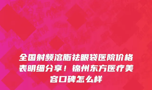 全国射频溶脂祛眼袋医院价格表明细分享！锦州东方医疗美容口碑怎么样