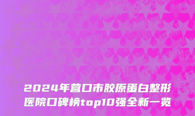 2024年营口市胶原蛋白整形医院口碑榜top10强全新一览