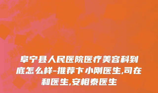 阜宁县人民医院医疗美容科到底怎么样-推荐卞小刚医生,司在和医生,安相泰医生