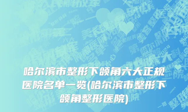 哈尔滨市整形下颌角六大正规医院名单一览(哈尔滨市整形下颌角整形医院)