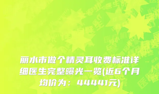 丽水市做个精灵耳收费标准详细医生完整曝光一览(近6个月均价为：44441元)