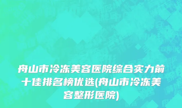 舟山市冷冻美容医院综合实力前十佳排名榜优选(舟山市冷冻美容整形医院)