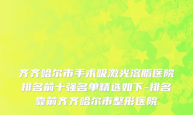 齐齐哈尔市手术吸激光溶脂医院排名前十强名单精选如下-排名靠前齐齐哈尔市整形医院