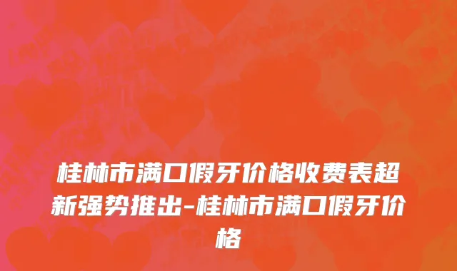 桂林市满口假牙价格收费表超新强势推出-桂林市满口假牙价格