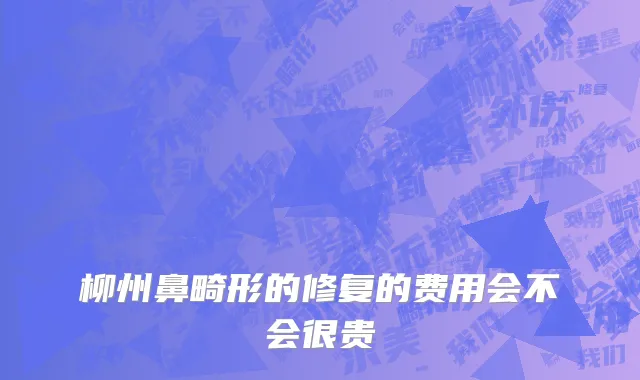 柳州鼻畸形的修复的费用会不会很贵