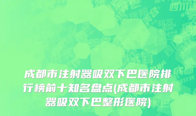 成都市注射器吸双下巴医院排行榜前十知名盘点(成都市注射器吸双下巴整形医院)