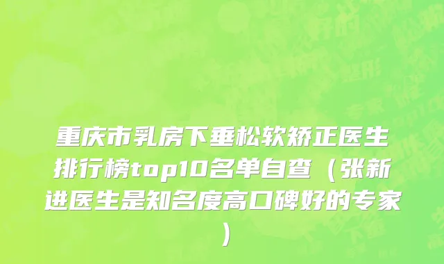 重庆市乳房下垂松软矫正医生排行榜top10名单自查（张新进医生是知名度高口碑好的专家）