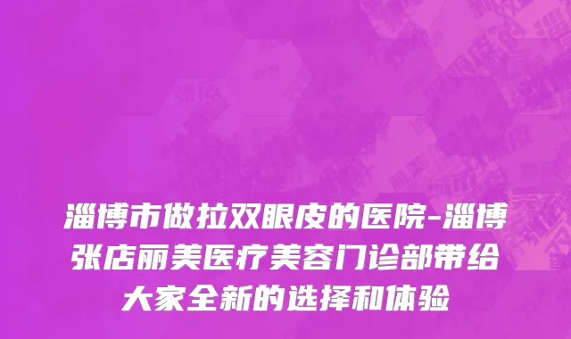 淄博市做拉双眼皮的医院-淄博张店丽美医疗美容门诊部带给大家全新的选择和体验