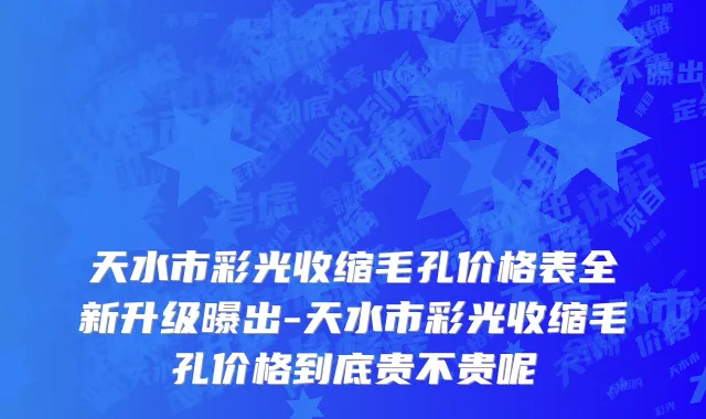 天水市彩光收缩毛孔价格表全新升级曝出-天水市彩光收缩毛孔价格到底贵不贵呢