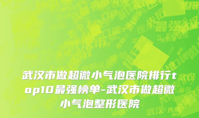 武汉市做超微小气泡医院排行top10最强榜单-武汉市做超微小气泡整形医院