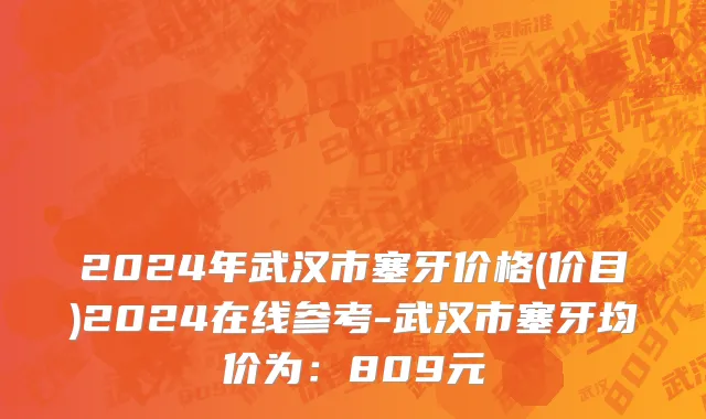 2024年武汉市塞牙价格(价目)2024在线参考-武汉市塞牙均价为：809元