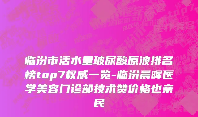 临汾市活水量玻尿酸原液排名榜top7权威一览-临汾晨晖医学美容门诊部技术赞价格也亲民