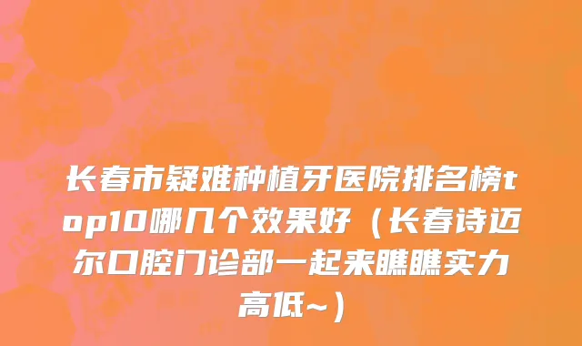 长春市疑难种植牙医院排名榜top10哪几个效果好（长春诗迈尔口腔门诊部一起来瞧瞧实力高低~）