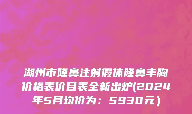 湖州市隆鼻注射假体隆鼻丰胸价格表价目表全新出炉(2024年5月均价为：5930元）