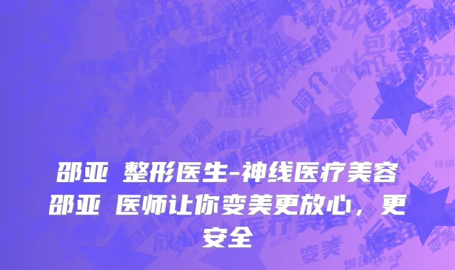邵亚喆整形医生-神线医疗美容邵亚喆医师让你变美更放心，更安全