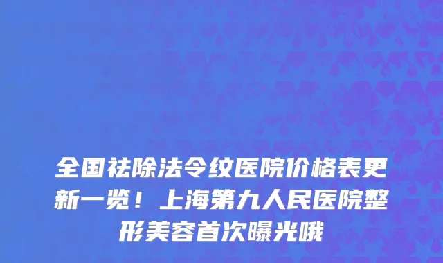 全国祛除法令纹医院价格表更新一览！上海第九人民医院整形美容首次曝光哦