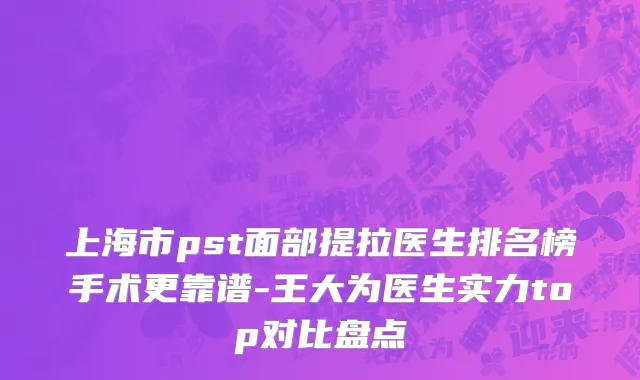 上海市pst面部提拉医生排名榜手术更靠谱-王大为医生实力top对比盘点