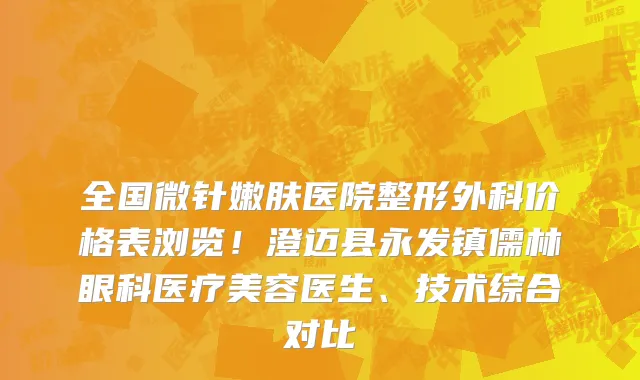 全国微针嫩肤医院整形外科价格表浏览！澄迈县永发镇儒林眼科医疗美容医生、技术综合对比