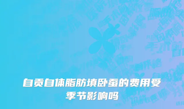 自贡自体脂肪填卧蚕的费用受季节影响吗