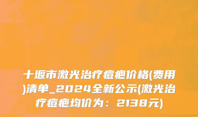 十堰市激光治疗痘疤价格(费用)清单_2024全新公示(激光治疗痘疤均价为：2138元)