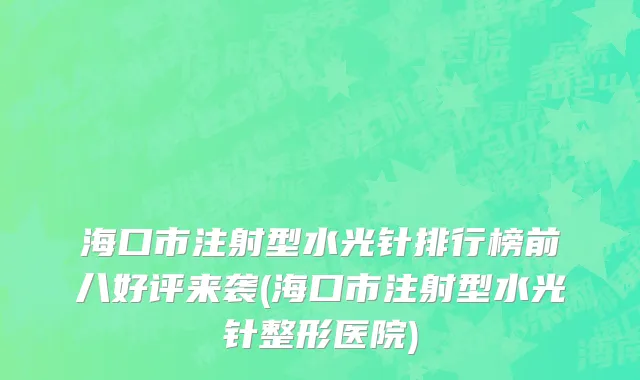 海口市注射型水光针排行榜前八好评来袭(海口市注射型水光针整形医院)
