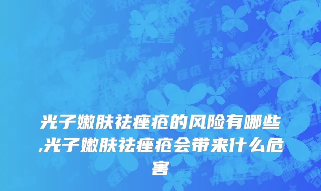光子嫩肤祛痤疮的风险有哪些,光子嫩肤祛痤疮会带来什么危害