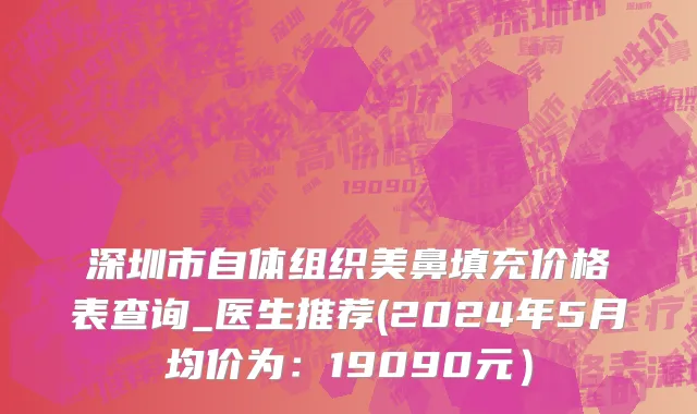深圳市自体组织美鼻填充价格表查询_医生推荐(2024年5月均价为：19090元）