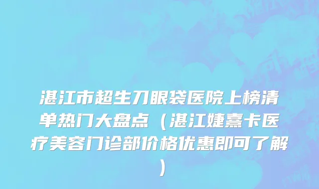 湛江市超生刀眼袋医院上榜清单热门大盘点（湛江婕熹卡医疗美容门诊部价格优惠即可了解）