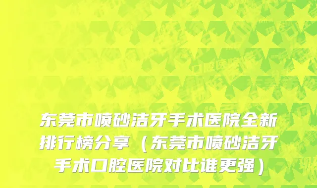 东莞市喷砂洁牙手术医院全新排行榜分享（东莞市喷砂洁牙手术口腔医院对比谁更强）