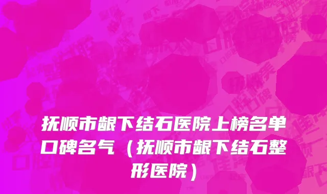 抚顺市龈下结石医院上榜名单口碑名气（抚顺市龈下结石整形医院）