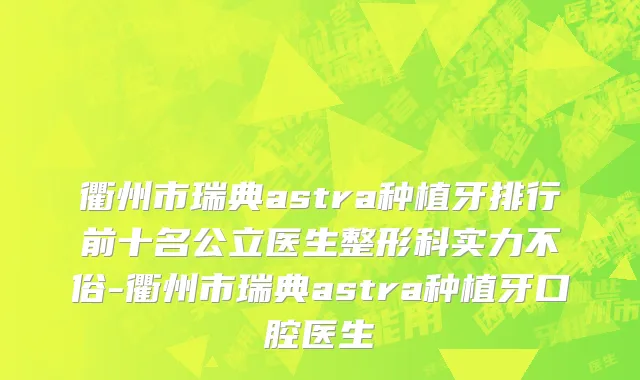衢州市瑞典astra种植牙排行前十名公立医生整形科实力不俗-衢州市瑞典astra种植牙口腔医生