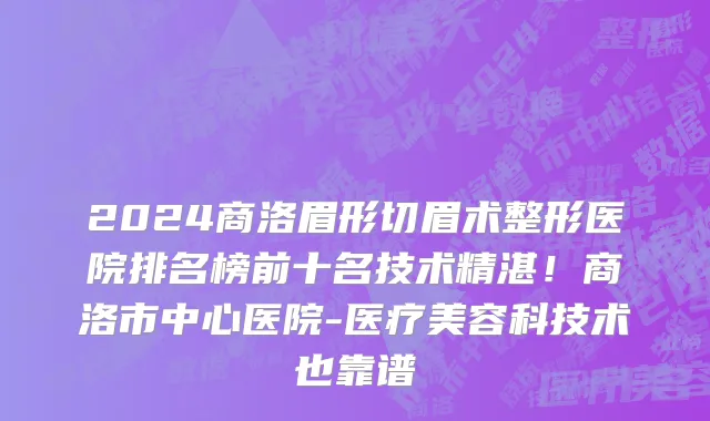 2024商洛眉形切眉术整形医院排名榜前十名技术精湛!商洛市中心医院-医疗美容科技术也靠谱