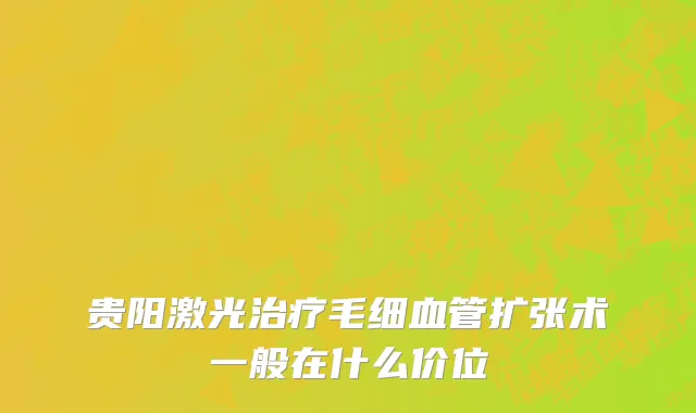 贵阳激光治疗毛细血管扩张术一般在什么价位