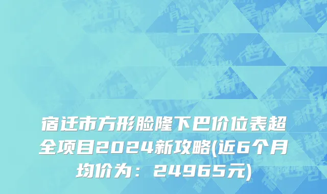 宿迁市方形脸隆下巴价位表超全项目2024新攻略(近6个月均价为：24965元)