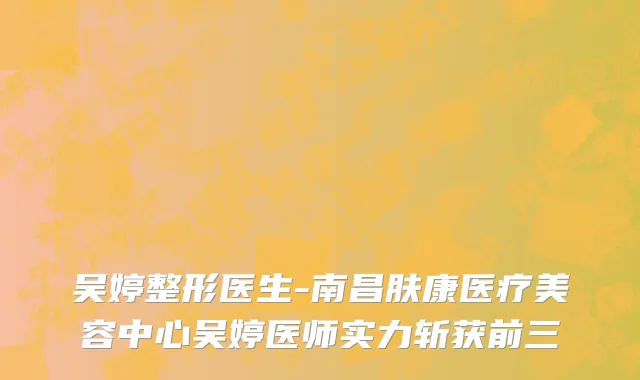 吴婷整形医生-南昌肤康医疗美容中心吴婷医师实力斩获前三