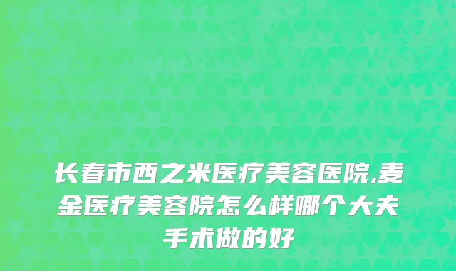长春市西之米医疗美容医院,麦金医疗美容院怎么样哪个大夫手术做的好