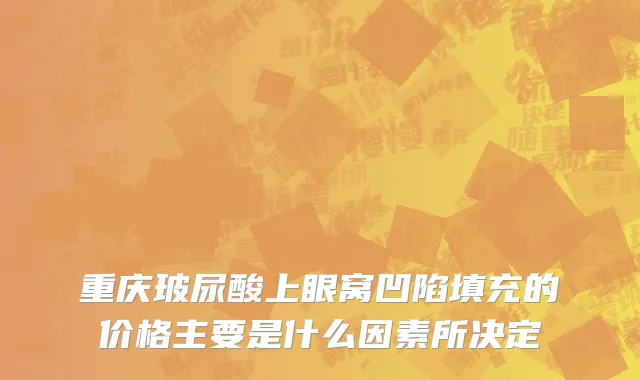重庆玻尿酸上眼窝凹陷填充的价格主要是什么因素所决定